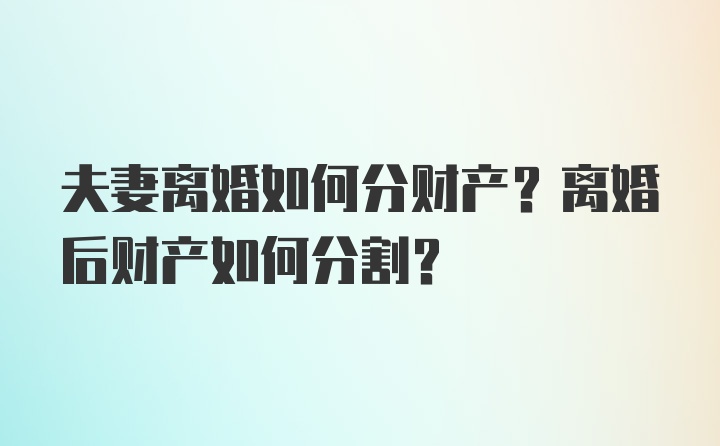 夫妻离婚如何分财产？离婚后财产如何分割？