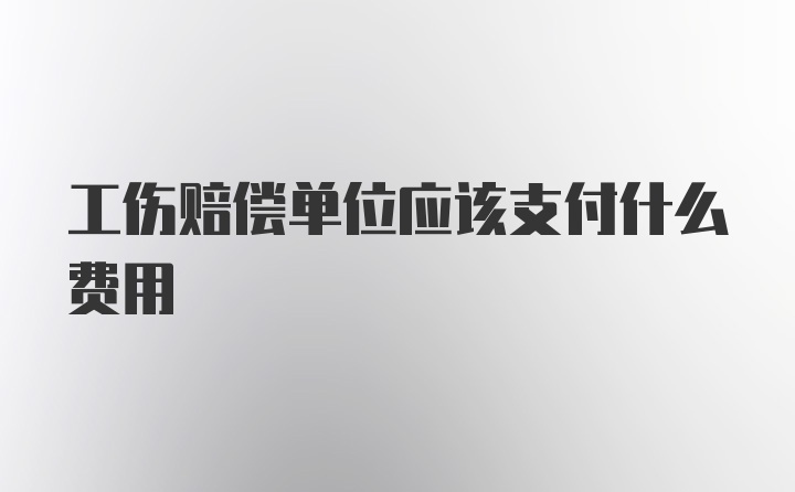 工伤赔偿单位应该支付什么费用