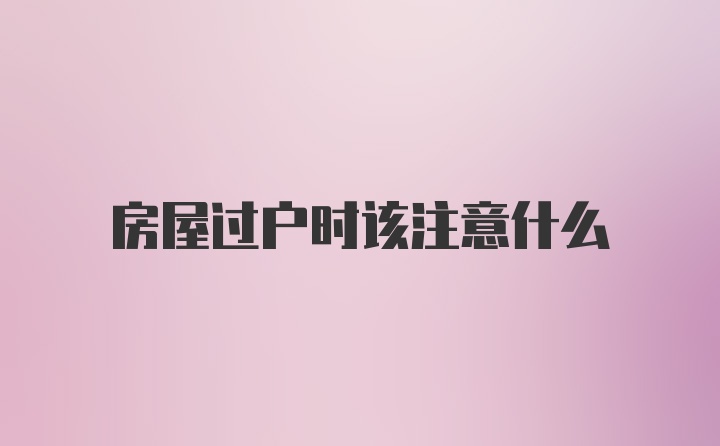 房屋过户时该注意什么