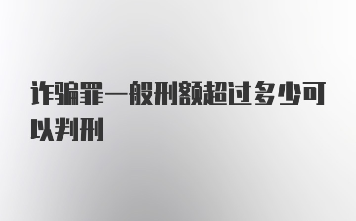 诈骗罪一般刑额超过多少可以判刑