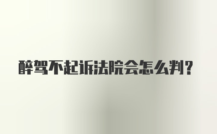 醉驾不起诉法院会怎么判？