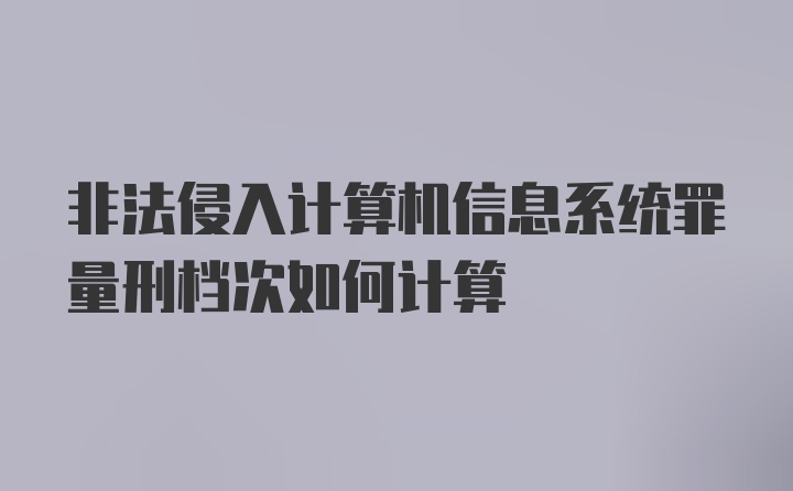 非法侵入计算机信息系统罪量刑档次如何计算