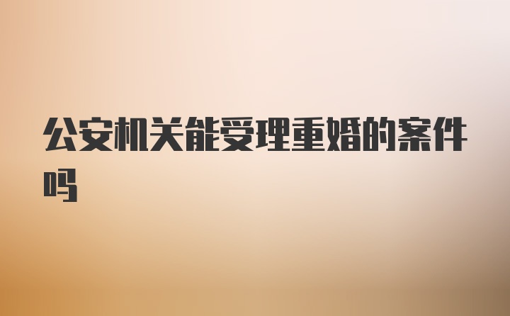 公安机关能受理重婚的案件吗