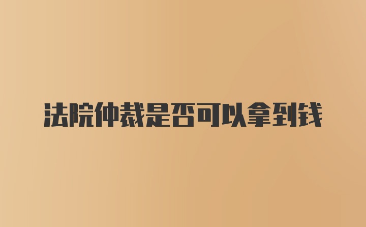 法院仲裁是否可以拿到钱