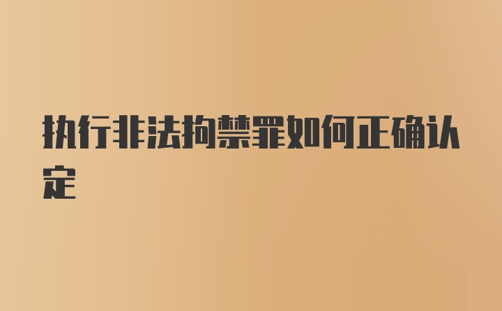 执行非法拘禁罪如何正确认定