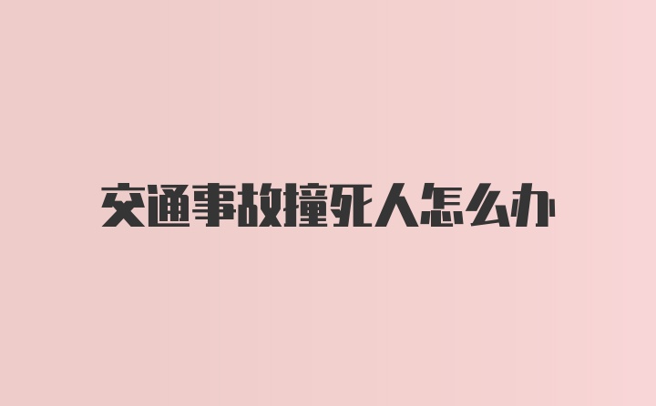 交通事故撞死人怎么办