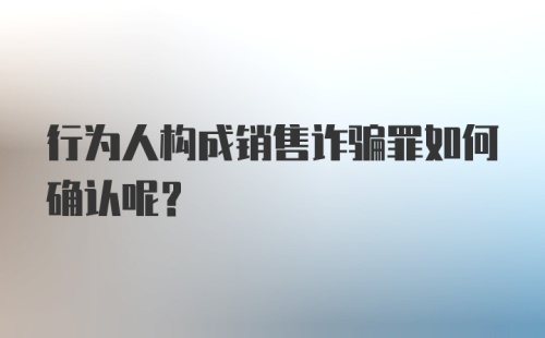 行为人构成销售诈骗罪如何确认呢？