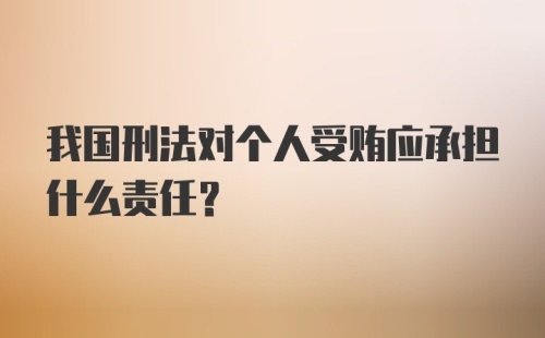 我国刑法对个人受贿应承担什么责任？