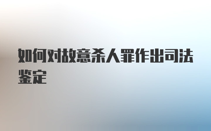 如何对故意杀人罪作出司法鉴定