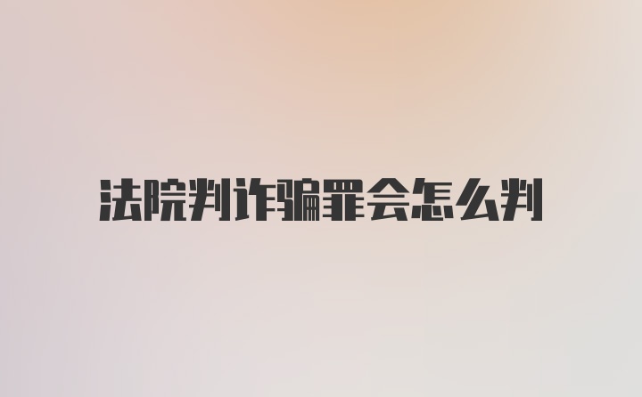 法院判诈骗罪会怎么判