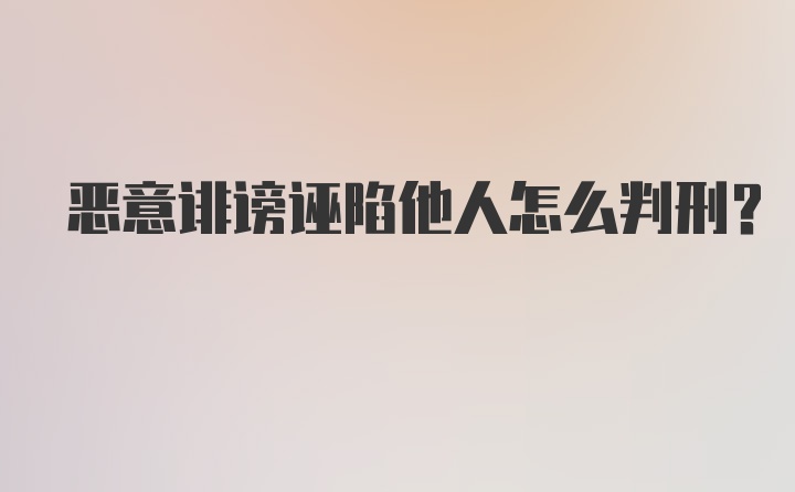 恶意诽谤诬陷他人怎么判刑?