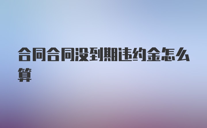 合同合同没到期违约金怎么算