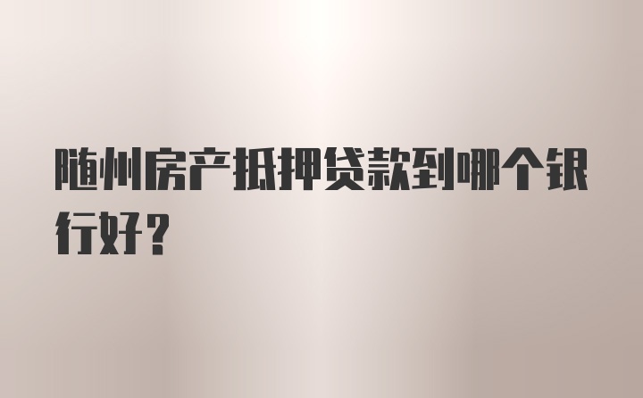 随州房产抵押贷款到哪个银行好？