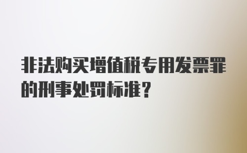 非法购买增值税专用发票罪的刑事处罚标准？