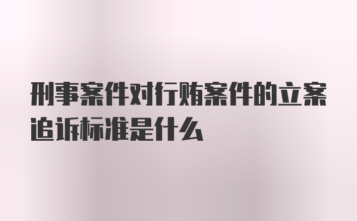 刑事案件对行贿案件的立案追诉标准是什么