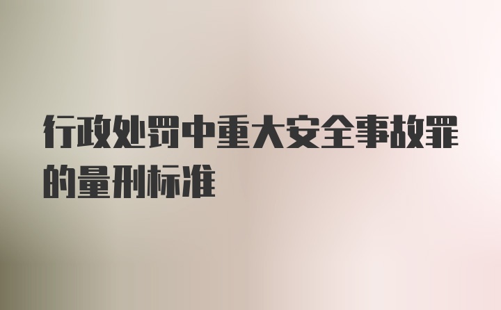 行政处罚中重大安全事故罪的量刑标准