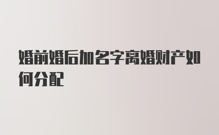 婚前婚后加名字离婚财产如何分配