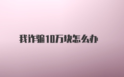 我诈骗10万块怎么办