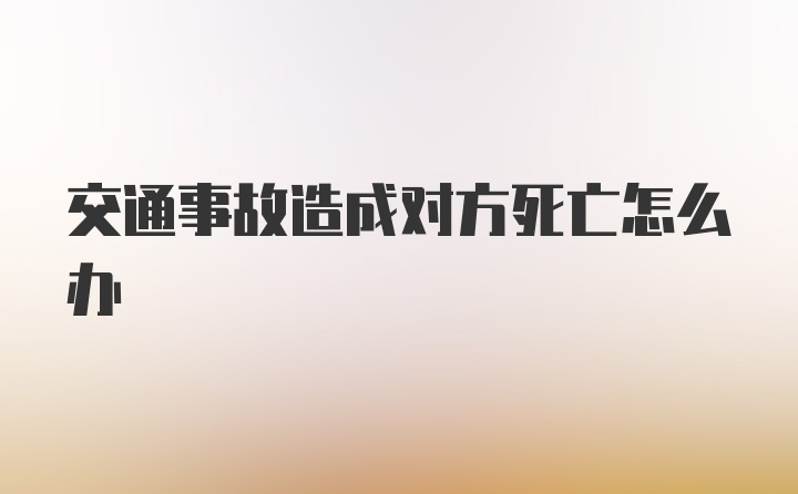 交通事故造成对方死亡怎么办