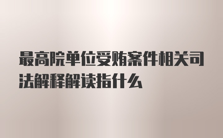 最高院单位受贿案件相关司法解释解读指什么