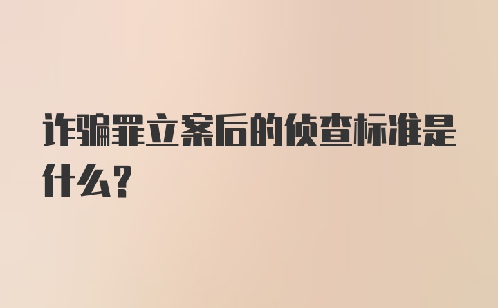 诈骗罪立案后的侦查标准是什么？