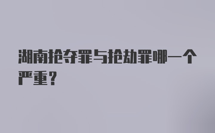 湖南抢夺罪与抢劫罪哪一个严重？