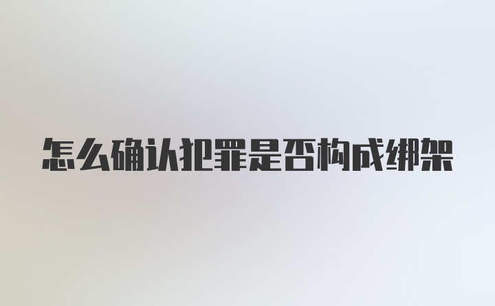 怎么确认犯罪是否构成绑架