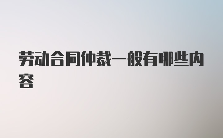 劳动合同仲裁一般有哪些内容