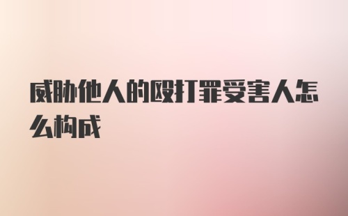 威胁他人的殴打罪受害人怎么构成