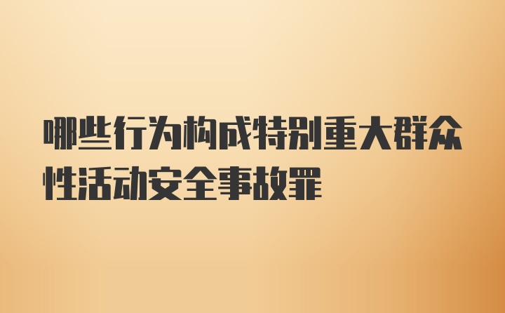 哪些行为构成特别重大群众性活动安全事故罪