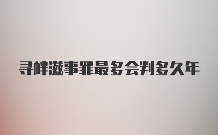 寻衅滋事罪最多会判多久年