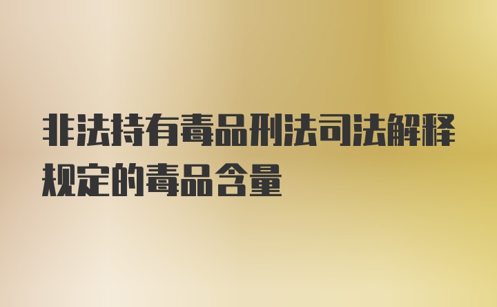 非法持有毒品刑法司法解释规定的毒品含量