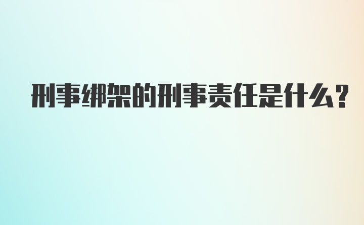 刑事绑架的刑事责任是什么？