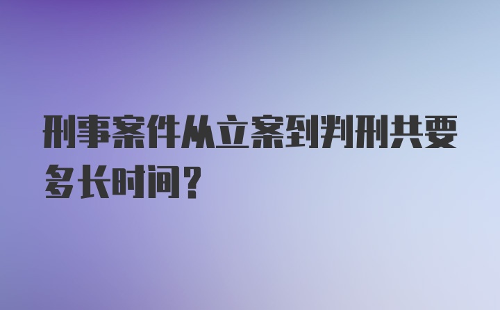 刑事案件从立案到判刑共要多长时间？