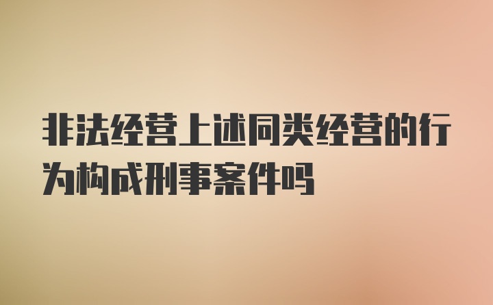 非法经营上述同类经营的行为构成刑事案件吗