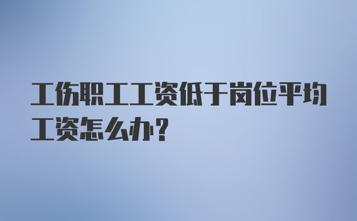 工伤职工工资低于岗位平均工资怎么办？