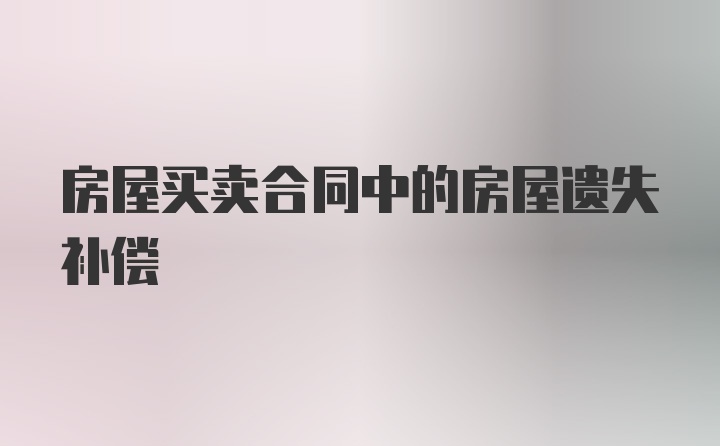 房屋买卖合同中的房屋遗失补偿