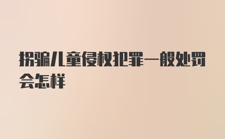 拐骗儿童侵权犯罪一般处罚会怎样