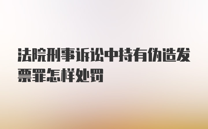 法院刑事诉讼中持有伪造发票罪怎样处罚