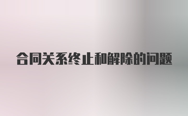 合同关系终止和解除的问题