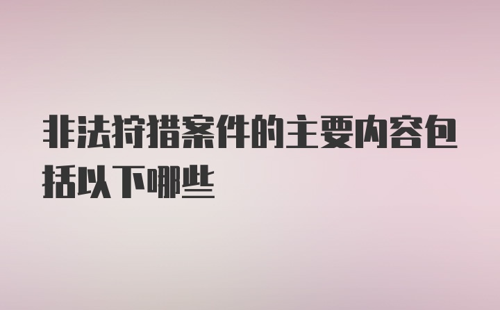 非法狩猎案件的主要内容包括以下哪些