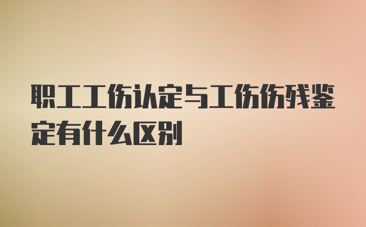 职工工伤认定与工伤伤残鉴定有什么区别