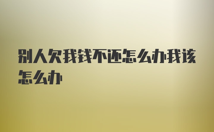 别人欠我钱不还怎么办我该怎么办