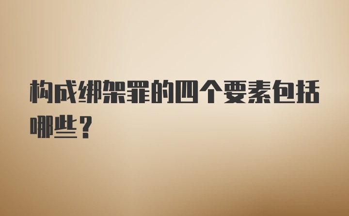 构成绑架罪的四个要素包括哪些？