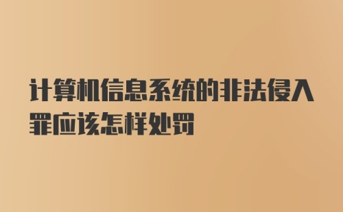 计算机信息系统的非法侵入罪应该怎样处罚