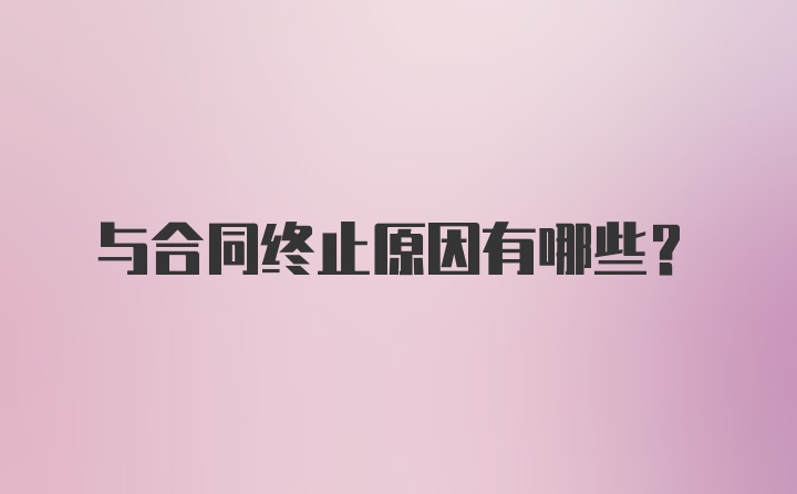 与合同终止原因有哪些？