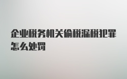 企业税务机关偷税漏税犯罪怎么处罚