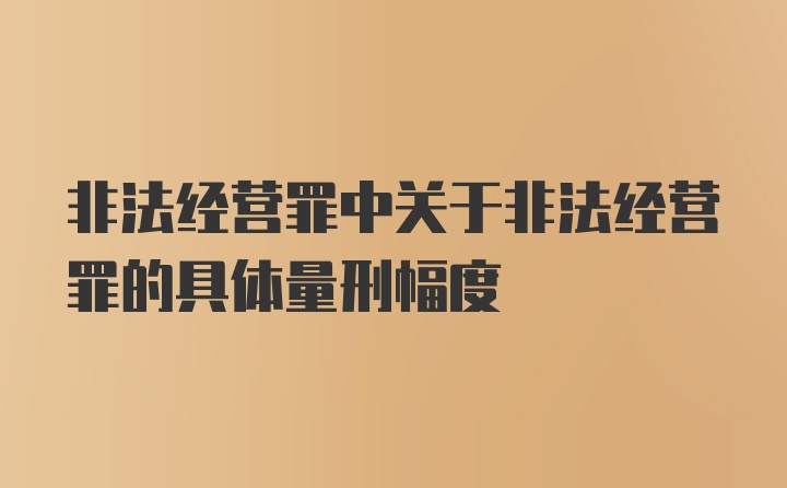 非法经营罪中关于非法经营罪的具体量刑幅度