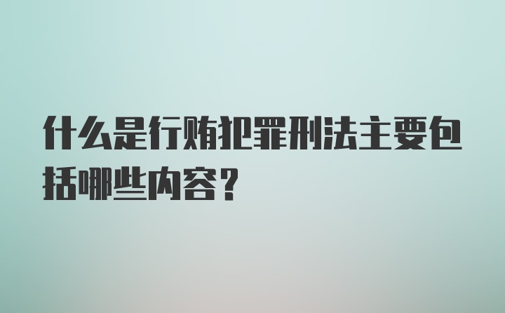 什么是行贿犯罪刑法主要包括哪些内容？