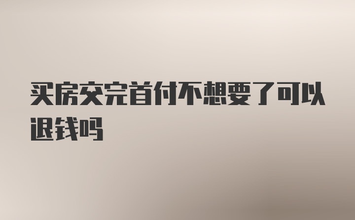 买房交完首付不想要了可以退钱吗